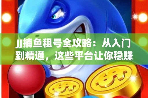 JJ捕鱼租号全攻略：从入门到精通，这些平台让你稳赚不亏